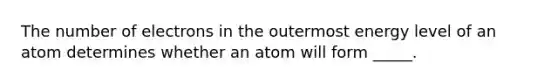 The number of electrons in the outermost energy level of an atom determines whether an atom will form _____.