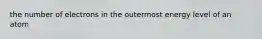 the number of electrons in the outermost energy level of an atom