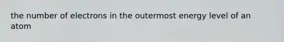 the number of electrons in the outermost energy level of an atom