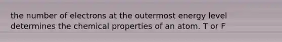 the number of electrons at the outermost energy level determines the chemical properties of an atom. T or F