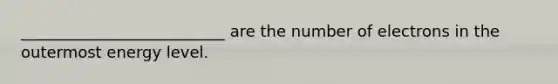 __________________________ are the number of electrons in the outermost energy level.