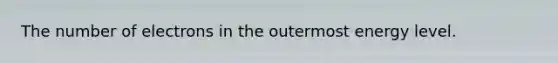 The number of electrons in the outermost energy level.