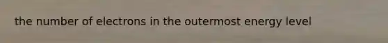 the number of electrons in the outermost energy level