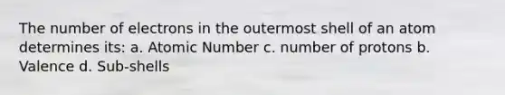 The number of electrons in the outermost shell of an atom determines its: a. Atomic Number c. number of protons b. Valence d. Sub-shells