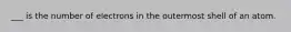 ___ is the number of electrons in the outermost shell of an atom.