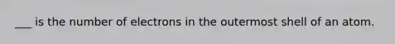 ___ is the number of electrons in the outermost shell of an atom.