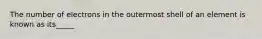 The number of electrons in the outermost shell of an element is known as its_____