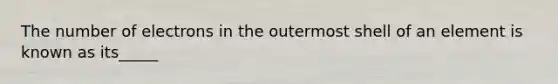 The number of electrons in the outermost shell of an element is known as its_____