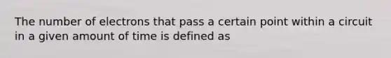 The number of electrons that pass a certain point within a circuit in a given amount of time is defined as