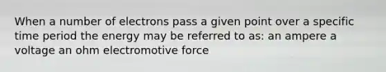 When a number of electrons pass a given point over a specific time period the energy may be referred to as: an ampere a voltage an ohm electromotive force