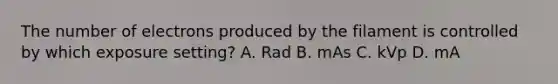 The number of electrons produced by the filament is controlled by which exposure setting? A. Rad B. mAs C. kVp D. mA