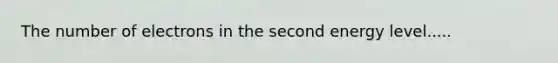 The number of electrons in the second energy level.....