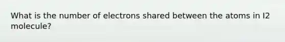 What is the number of electrons shared between the atoms in I2 molecule?