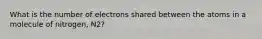 What is the number of electrons shared between the atoms in a molecule of nitrogen, N2?