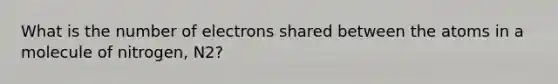 What is the number of electrons shared between the atoms in a molecule of nitrogen, N2?