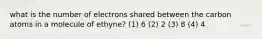 what is the number of electrons shared between the carbon atoms in a molecule of ethyne? (1) 6 (2) 2 (3) 8 (4) 4