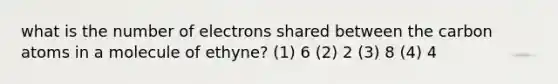 what is the number of electrons shared between the carbon atoms in a molecule of ethyne? (1) 6 (2) 2 (3) 8 (4) 4