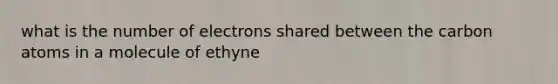 what is the number of electrons shared between the carbon atoms in a molecule of ethyne