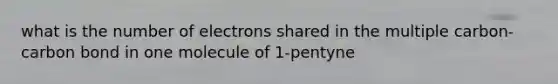 what is the number of electrons shared in the multiple carbon-carbon bond in one molecule of 1-pentyne