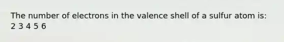 The number of electrons in the valence shell of a sulfur atom is: 2 3 4 5 6