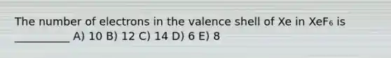 The number of electrons in the valence shell of Xe in XeF₆ is __________ A) 10 B) 12 C) 14 D) 6 E) 8