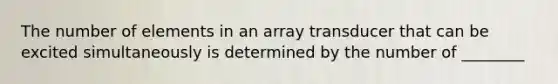 The number of elements in an array transducer that can be excited simultaneously is determined by the number of ________