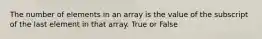 The number of elements in an array is the value of the subscript of the last element in that array. True or False