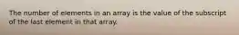 The number of elements in an array is the value of the subscript of the last element in that array.