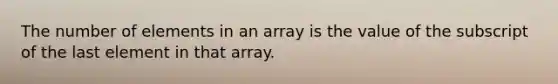 The number of elements in an array is the value of the subscript of the last element in that array.