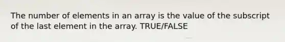 The number of elements in an array is the value of the subscript of the last element in the array. TRUE/FALSE