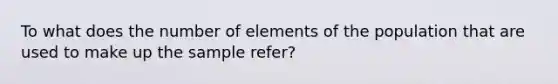 To what does the number of elements of the population that are used to make up the sample refer?