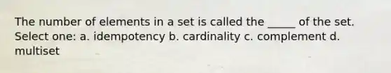 The number of elements in a set is called the _____ of the set. Select one: a. idempotency b. cardinality c. complement d. multiset