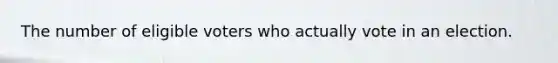 The number of eligible voters who actually vote in an election.