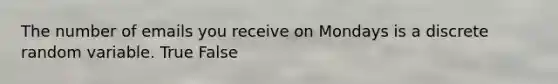 The number of emails you receive on Mondays is a discrete random variable. True False