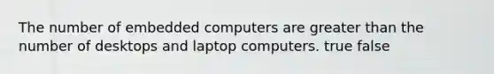 The number of embedded computers are greater than the number of desktops and laptop computers. true false