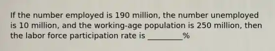 If the number employed is 190 million, the number unemployed is 10 million, and the working-age population is 250 million, then the labor force participation rate is _________%