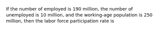 If the number of employed is 190​ million, the number of unemployed is 10​ million, and the​ working-age population is 250​ million, then the labor force participation rate is