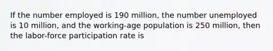 If the number employed is 190 million, the number unemployed is 10 million, and the working-age population is 250 million, then the labor-force participation rate is