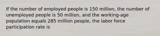 If the number of employed people is 150 million, the number of unemployed people is 50 million, and the working-age population equals 285 million people, the labor force participation rate is