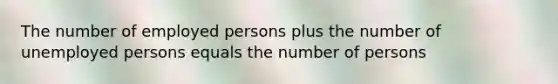 The number of employed persons plus the number of unemployed persons equals the number of persons