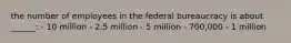 the number of employees in the federal bureaucracy is about ______: - 10 million - 2.5 million - 5 million - 700,000 - 1 million