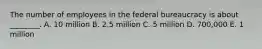 The number of employees in the federal bureaucracy is about ________. A. 10 million B. 2.5 million C. 5 million D. 700,000 E. 1 million