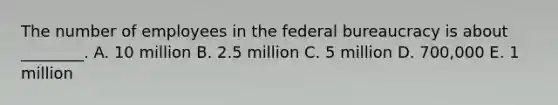 The number of employees in the federal bureaucracy is about ________. A. 10 million B. 2.5 million C. 5 million D. 700,000 E. 1 million