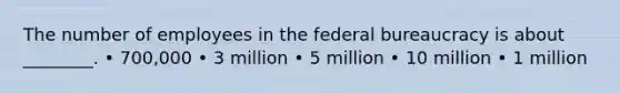 The number of employees in the federal bureaucracy is about ________. • 700,000 • 3 million • 5 million • 10 million • 1 million