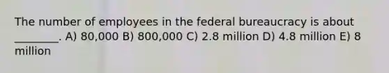 The number of employees in the federal bureaucracy is about ________. A) 80,000 B) 800,000 C) 2.8 million D) 4.8 million E) 8 million