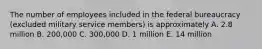 The number of employees included in the federal bureaucracy (excluded military service members) is approximately A. 2.8 million B. 200,000 C. 300,000 D. 1 million E. 14 million