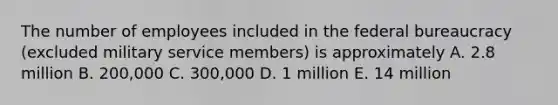 The number of employees included in the federal bureaucracy (excluded military service members) is approximately A. 2.8 million B. 200,000 C. 300,000 D. 1 million E. 14 million