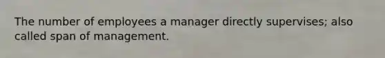 The number of employees a manager directly supervises; also called span of management.