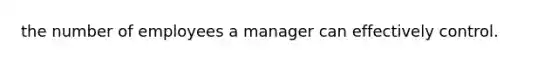 the number of employees a manager can effectively control.