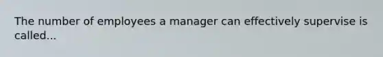 The number of employees a manager can effectively supervise is called...